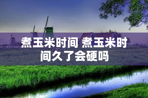 煮玉米时间 煮玉米时间久了会硬吗