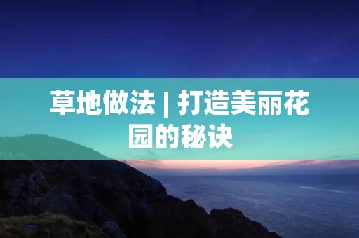草地做法 | 打造美丽花园的秘诀 草地做法 | 打造美丽花园的秘诀