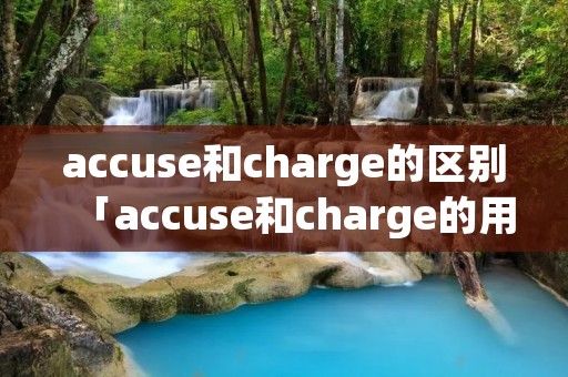 accuse和charge的区别「accuse和charge的用法」 accuse和charge的区别「accuse和charge的用法」