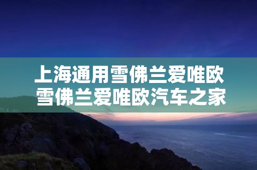 上海通用雪佛兰爱唯欧 雪佛兰爱唯欧汽车之家 上海通用雪佛兰爱唯欧 雪佛兰爱唯欧汽车之家