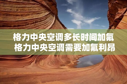格力中央空调多长时间加氟 格力中央空调需要加氟利昂吗