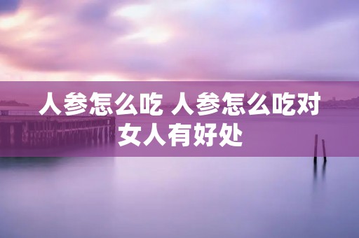 人参怎么吃 人参怎么吃对女人有好处