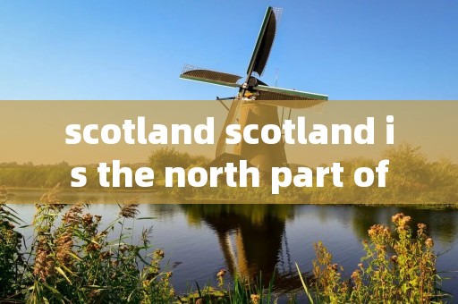 scotland scotland is the north part of