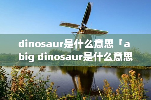 dinosaur是什么意思「a big dinosaur是什么意思」