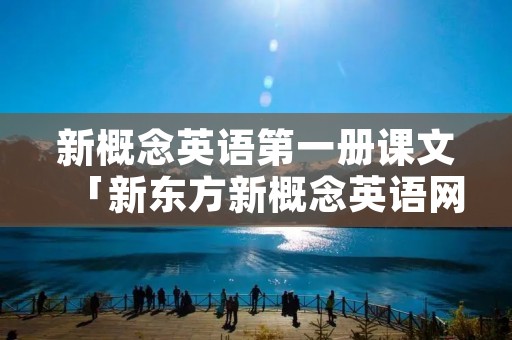 新概念英语第一册课文「新东方新概念英语网上课程」