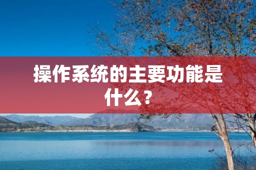 操作系统的主要功能是什么?