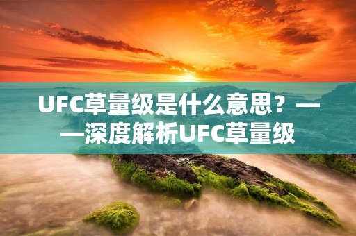 UFC草量级是什么意思?——深度解析UFC草量级 UFC草量级是什么意思?——深度解析UFC草量级