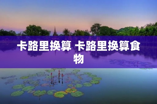 卡路里换算 卡路里换算食物