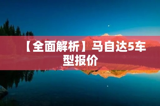 【全面解析】马自达5车型报价