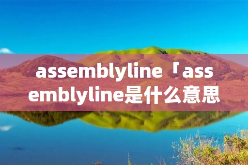 assemblyline「assemblyline是什么意思中文」 assemblyline「assemblyline是什么意思中文」