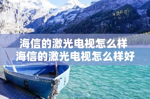 海信的激光电视怎么样 海信的激光电视怎么样好不好 知乎 海信的激光电视怎么样 海信的激光电视怎么样好不好 知乎