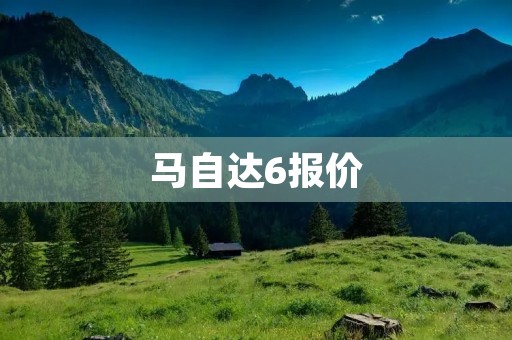 马自达6报价：性价比高的中型家轿