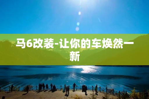 马6改装-让你的车焕然一新 马6改装-让你的车焕然一新