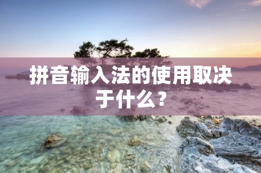 拼音输入法的使用取决于什么?