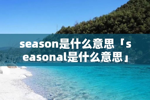 season是什么意思「seasonal是什么意思」 season是什么意思「seasonal是什么意思」