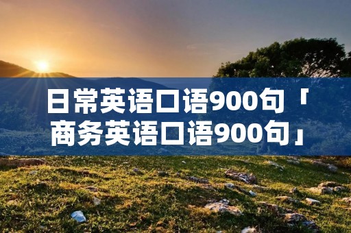 日常英语口语900句「商务英语口语900句」