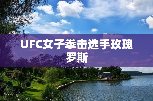UFC女子拳击选手玫瑰罗斯:从草根到巅峰的拳击之路 UFC女子拳击选手玫瑰罗斯:从草根到巅峰的拳击之路