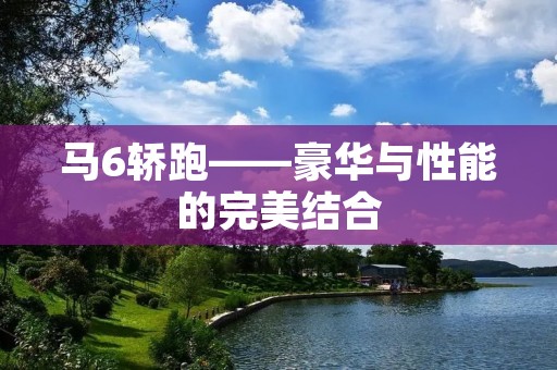 马6轿跑——豪华与性能的完美结合 马6轿跑——豪华与性能的完美结合