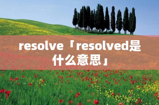 resolve「resolved是什么意思」 resolve「resolved是什么意思」