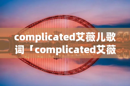 complicated艾薇儿歌词「complicated艾薇儿英文歌词」