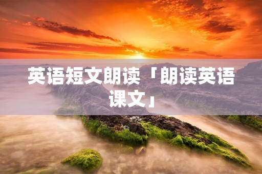 英语短文朗读「朗读英语课文」 英语短文朗读「朗读英语课文」