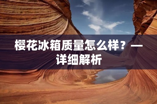 樱花冰箱质量怎么样?—详细解析 樱花冰箱质量怎么样?—详细解析