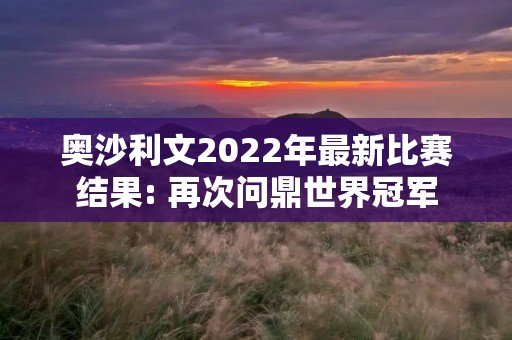 奥沙利文2022年最新比赛结果: 再次问鼎世界冠军