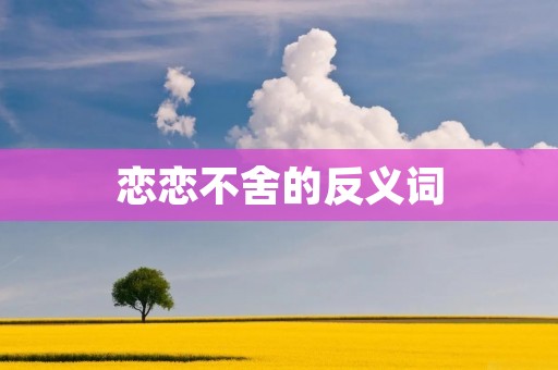 恋恋不舍的反义词:淡然离别