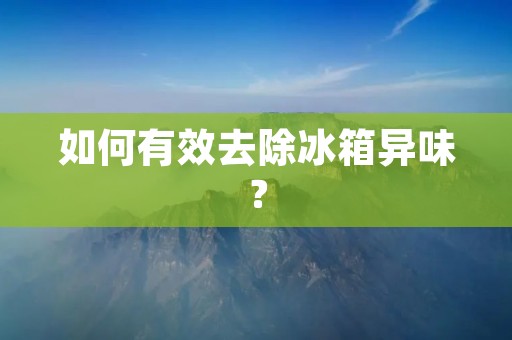 如何有效去除冰箱异味？