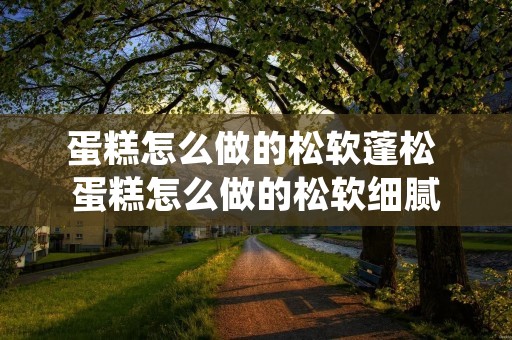蛋糕怎么做的松软蓬松 蛋糕怎么做的松软细腻