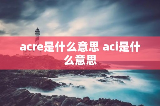 acre是什么意思 aci是什么意思