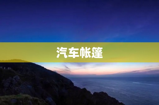 汽车帐篷：让旅行更自由舒适