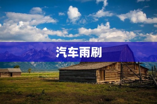 汽车雨刷:让您在雨天行车更加安全 汽车雨刷:让您在雨天行车更加安全