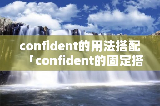 confident的用法搭配「confident的固定搭配」 confident的用法搭配「confident的固定搭配」