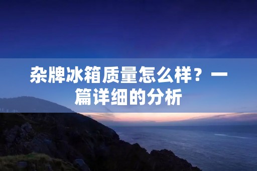 杂牌冰箱质量怎么样？一篇详细的分析