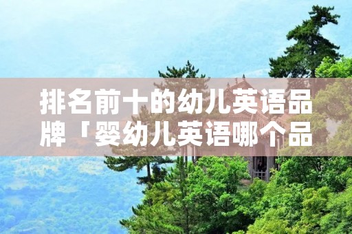 排名前十的幼儿英语品牌「婴幼儿英语哪个品牌好」