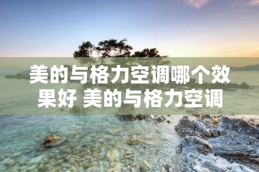 美的与格力空调哪个效果好 美的与格力空调比较