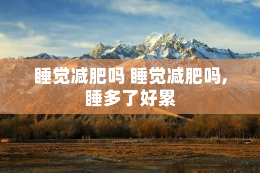 睡觉减肥吗 睡觉减肥吗,睡多了好累