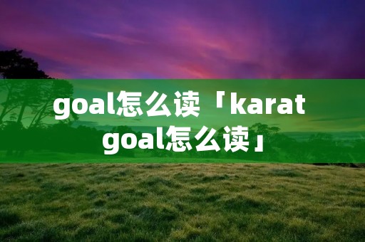 goal怎么读「karat goal怎么读」 goal怎么读「karat goal怎么读」