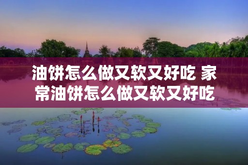 油饼怎么做又软又好吃 家常油饼怎么做又软又好吃