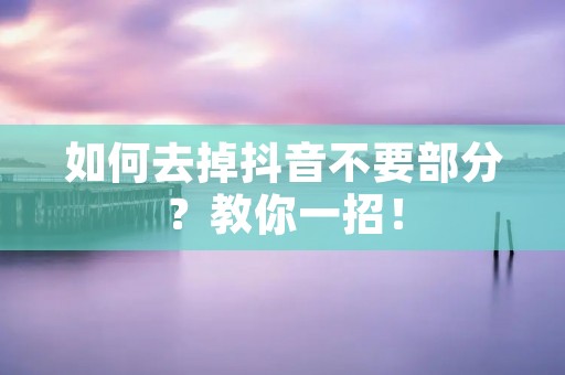 如何去掉抖音不要部分？教你一招！