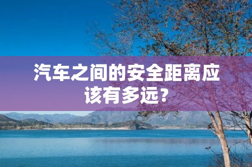 汽车之间的安全距离应该有多远? 汽车之间的安全距离应该有多远?