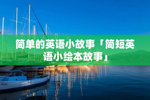 简单的英语小故事「简短英语小绘本故事」