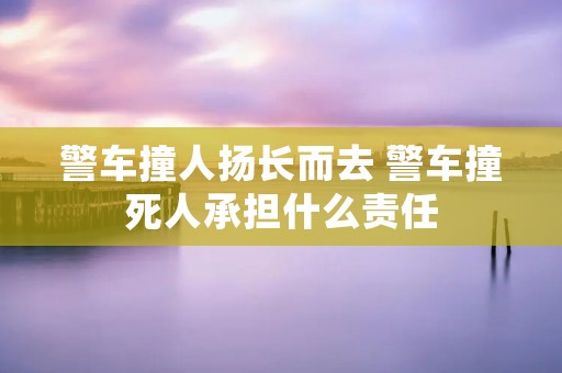 警车撞人扬长而去 警车撞死人承担什么责任 警车撞人扬长而去 警车撞死人承担什么责任