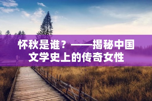 怀秋是谁？——揭秘中国文学史上的传奇女性