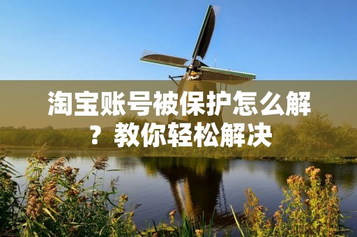 淘宝账号被保护怎么解？教你轻松解决