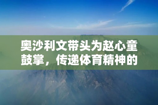 奥沙利文带头为赵心童鼓掌,传递体育精神的力量 奥沙利文带头为赵心童鼓掌,传递体育精神的力量