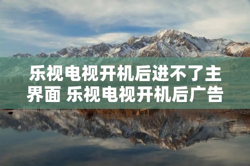 乐视电视开机后进不了主界面 乐视电视开机后广告后没反应