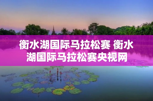 衡水湖国际马拉松赛 衡水湖国际马拉松赛央视网