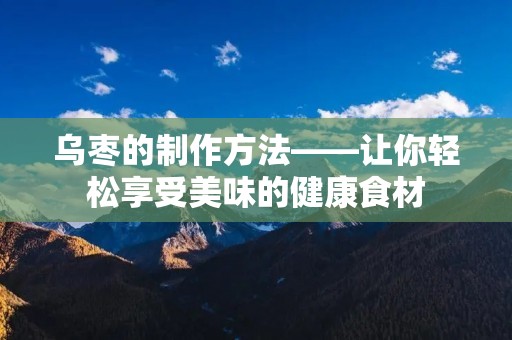 乌枣的制作方法——让你轻松享受美味的健康食材 乌枣的制作方法——让你轻松享受美味的健康食材